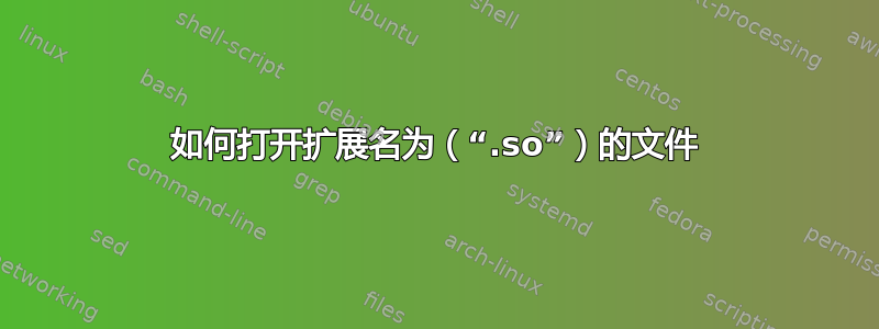 如何打开扩展名为（“.so”）的文件