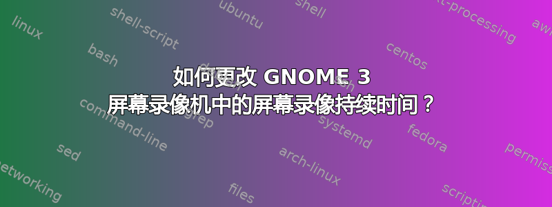 如何更改 GNOME 3 屏幕录像机中的屏幕录像持续时间？