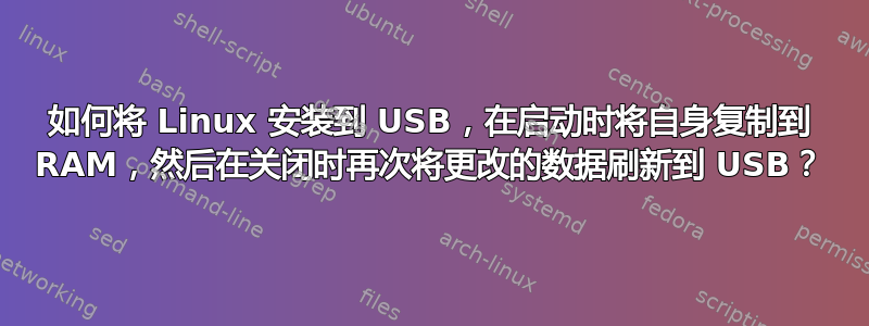 如何将 Linux 安装到 USB，在启动时将自身复制到 RAM，然后在关闭时再次将更改的数据刷新到 USB？