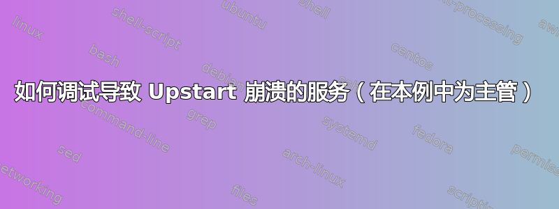 如何调试导致 Upstart 崩溃的服务（在本例中为主管）