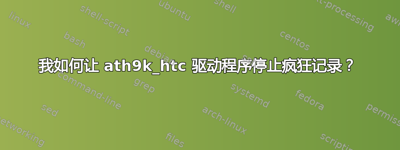 我如何让 ath9k_htc 驱动程序停止疯狂记录？