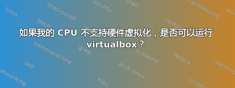 如果我的 CPU 不支持硬件虚拟化，是否可以运行 virtualbox？