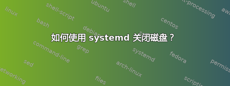 如何使用 systemd 关闭磁盘？