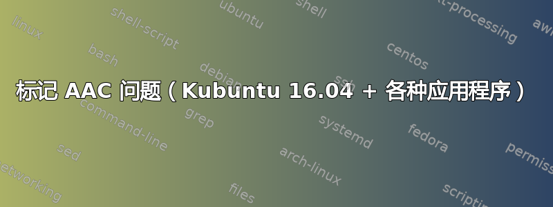 标记 AAC 问题（Kubuntu 16.04 + 各种应用程序）