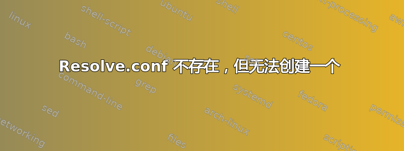 Resolve.conf 不存在，但无法创建一个