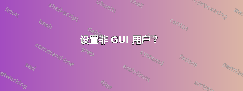 设置非 GUI 用户？