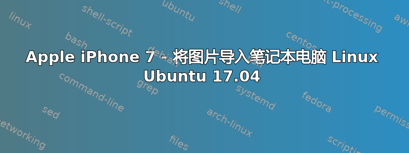 Apple iPhone 7 - 将图片导入笔记本电脑 Linux Ubuntu 17.04