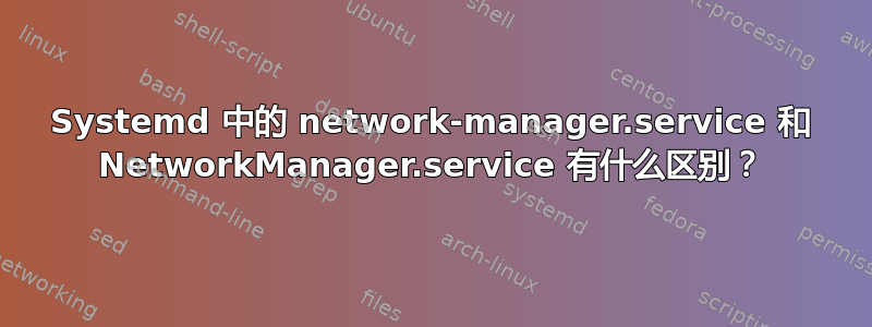 Systemd 中的 network-manager.service 和 NetworkManager.service 有什么区别？