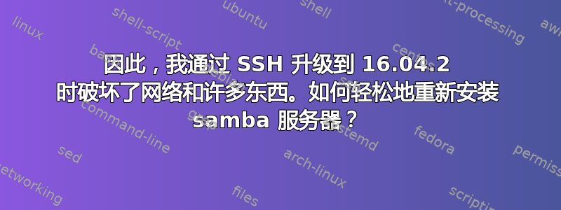 因此，我通过 SSH 升级到 16.04.2 时破坏了网络和许多东西。如何轻松地重新安装 samba 服务器？