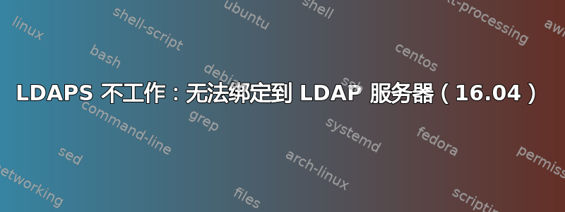 LDAPS 不工作：无法绑定到 LDAP 服务器（16.04）