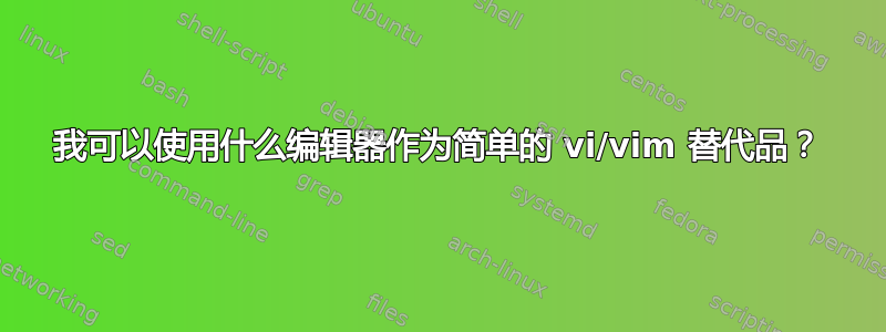 我可以使用什么编辑器作为简单的 vi/vim 替代品？