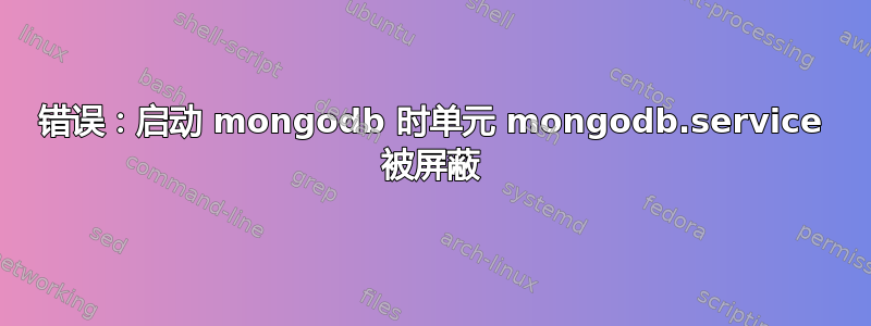 错误：启动 mongodb 时单元 mongodb.service 被屏蔽