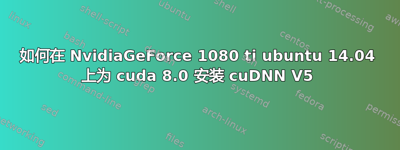 如何在 NvidiaGeForce 1080 ti ubuntu 14.04 上为 cuda 8.0 安装 cuDNN V5