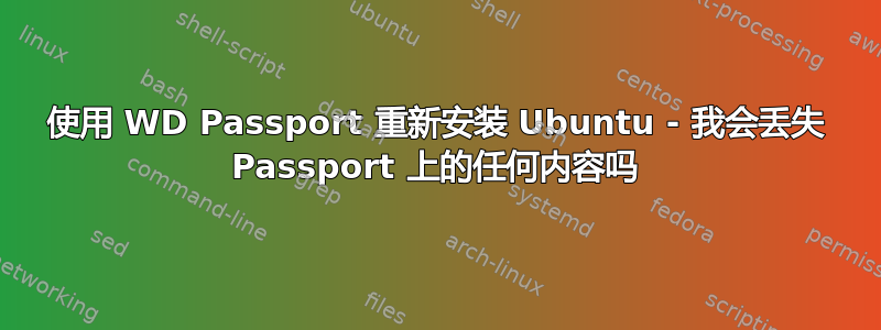 使用 WD Passport 重新安装 Ubuntu - 我会丢失 Passport 上的任何内容吗