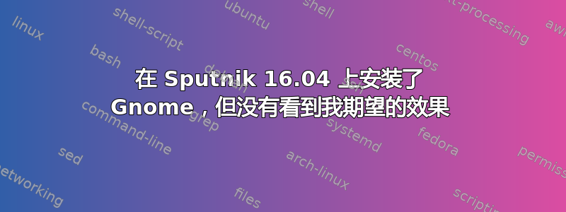 在 Sputnik 16.04 上安装了 Gnome，但没有看到我期望的效果