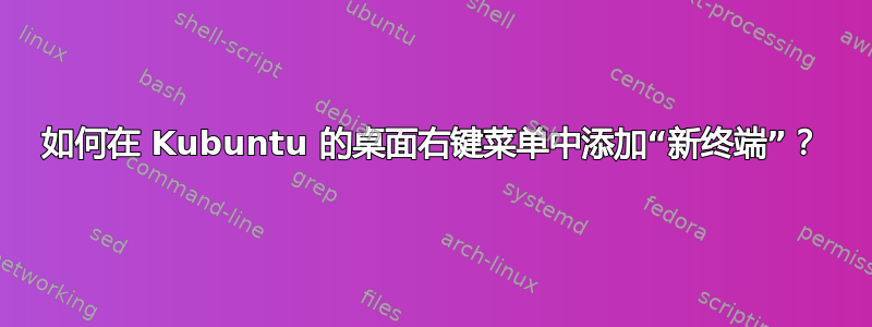 如何在 Kubuntu 的桌面右键菜单中添加“新终端”？