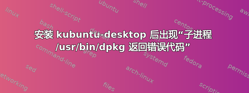 安装 kubuntu-desktop 后出现“子进程 /usr/bin/dpkg 返回错误代码”