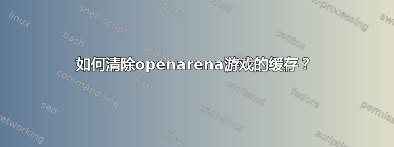 如何清除openarena游戏的缓存？