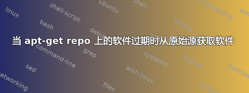 当 apt-get repo 上的软件过期时从原始源获取软件