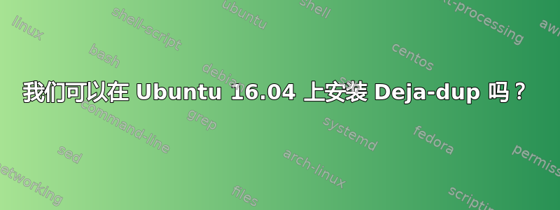 我们可以在 Ubuntu 16.04 上安装 Deja-dup 吗？