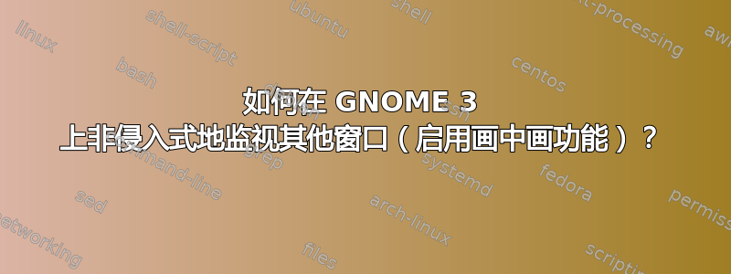 如何在 GNOME 3 上非侵入式地监视其他窗口（启用画中画功能）？