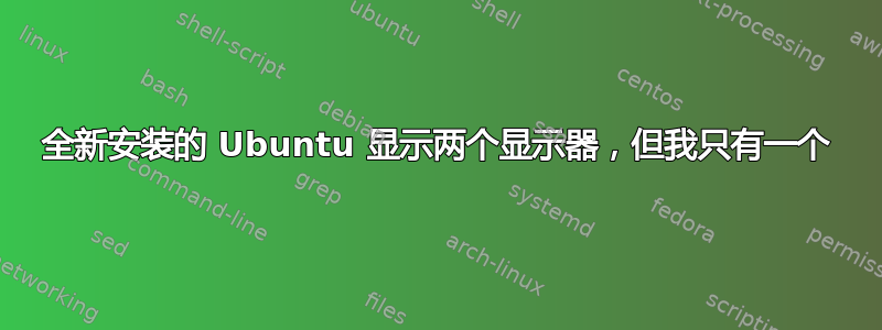 全新安装的 Ubuntu 显示两个显示器，但我只有一个