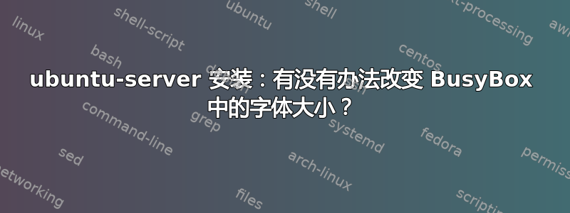 ubuntu-server 安装：有没有办法改变 BusyBox 中的字体大小？