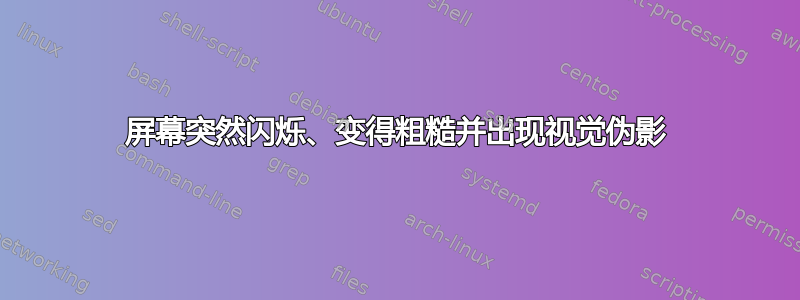 屏幕突然闪烁、变得粗糙并出现视觉伪影