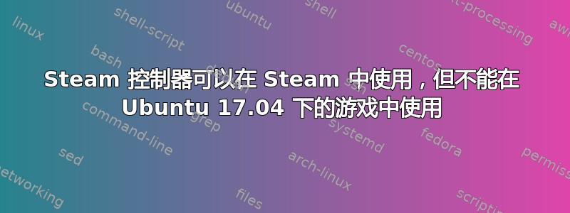 Steam 控制器可以在 Steam 中使用，但不能在 Ubuntu 17.04 下的游戏中使用