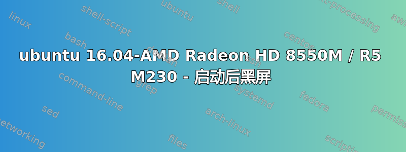 ubuntu 16.04-AMD Radeon HD 8550M / R5 M230 - 启动后黑屏