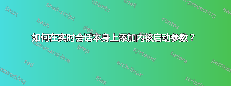 如何在实时会话本身上添加内核启动参数？