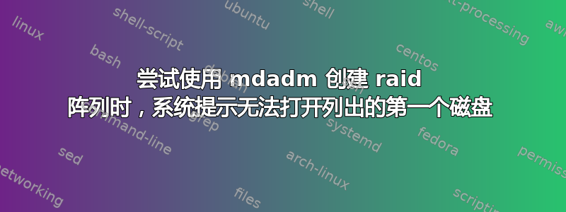 尝试使用 mdadm 创建 raid 阵列时，系统提示无法打开列出的第一个磁盘