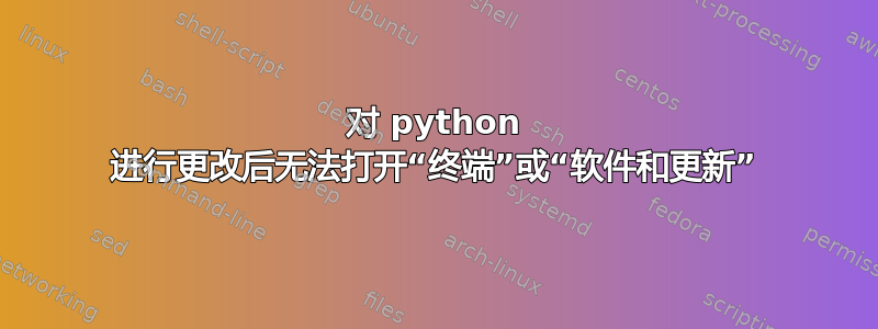 对 python 进行更改后无法打开“终端”或“软件和更新”