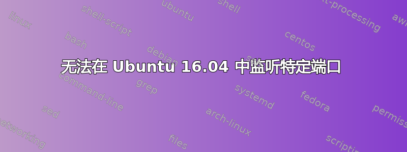 无法在 Ubuntu 16.04 中监听特定端口