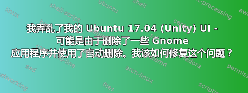 我弄乱了我的 Ubuntu 17.04 (Unity) UI - 可能是由于删除了一些 Gnome 应用程序并使用了自动删除。我该如何修复这个问题？