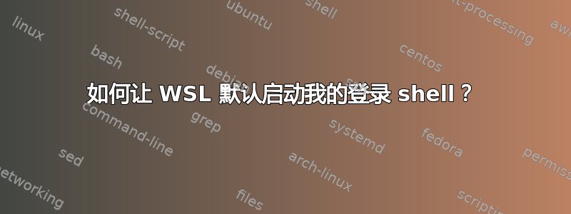 如何让 WSL 默认启动我的登录 shell？