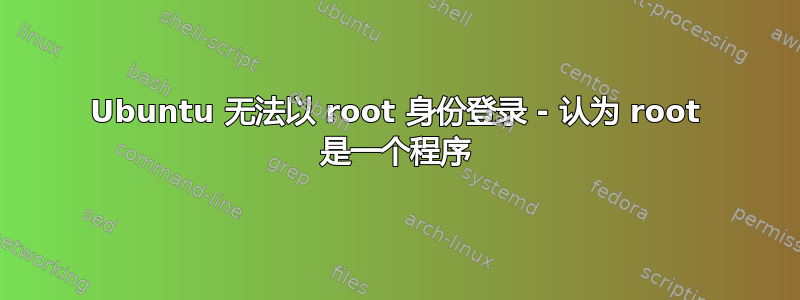 Ubuntu 无法以 root 身份登录 - 认为 root 是一个程序