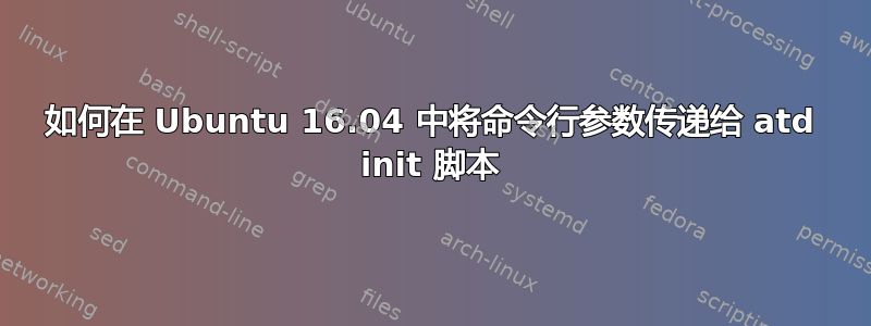 如何在 Ubuntu 16.04 中将命令行参数传递给 atd init 脚本