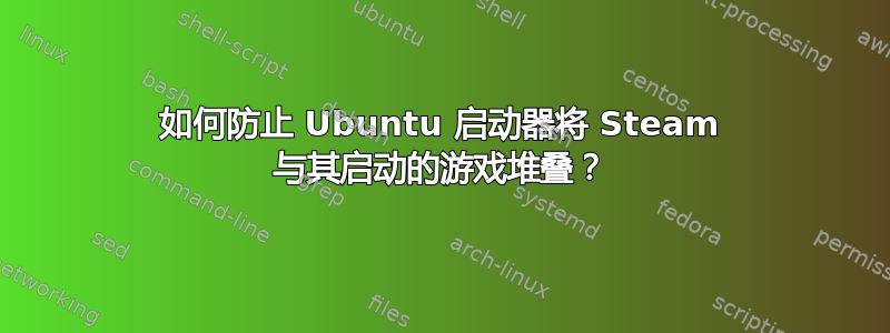 如何防止 Ubuntu 启动器将 Steam 与其启动的游戏堆叠？