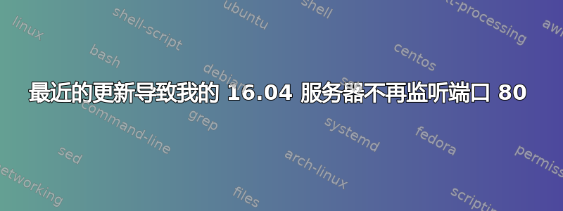 最近的更新导致我的 16.04 服务器不再监听端口 80