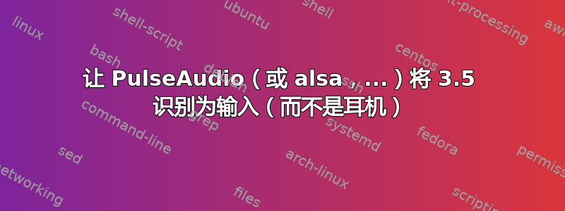 让 PulseAudio（或 alsa，...）将 3.5 识别为输入（而不是耳机）