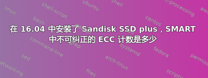 在 16.04 中安装了 Sandisk SSD plus，SMART 中不可纠正的 ECC 计数是多少