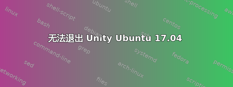 无法退出 Unity Ubuntu 17.04