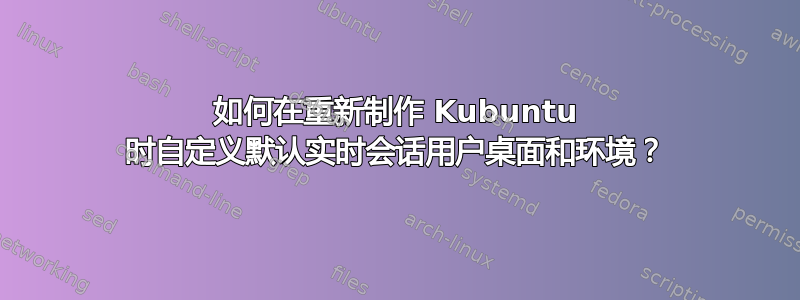 如何在重新制作 Kubuntu 时自定义默认实时会话用户桌面和环境？