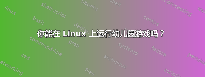 你能在 Linux 上运行幼儿园游戏吗？