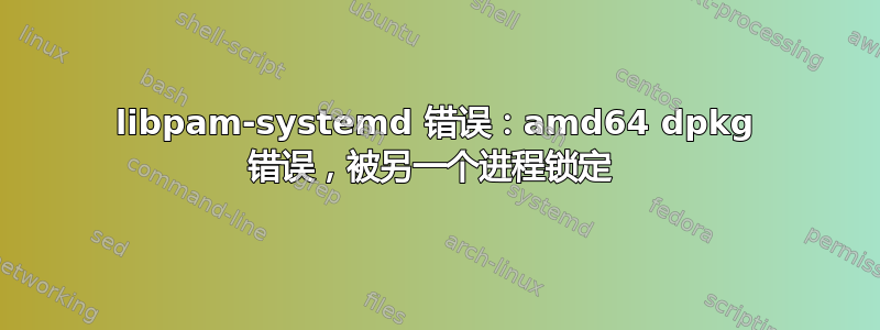 libpam-systemd 错误：amd64 dpkg 错误，被另一个进程锁定 