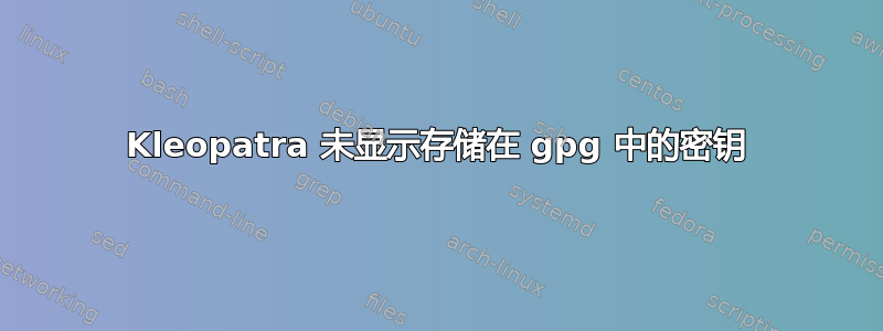 Kleopatra 未显示存储在 gpg 中的密钥