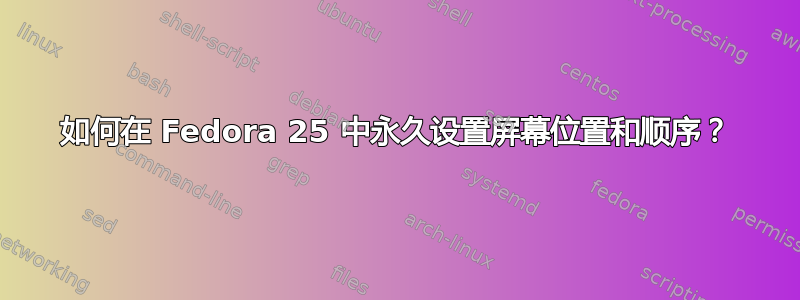 如何在 Fedora 25 中永久设置屏幕位置和顺序？