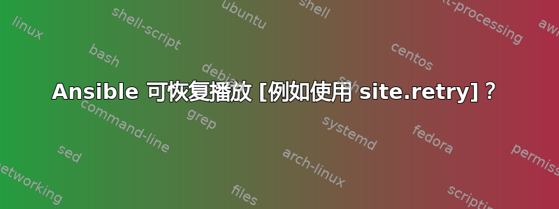 Ansible 可恢复播放 [例如使用 site.retry]？