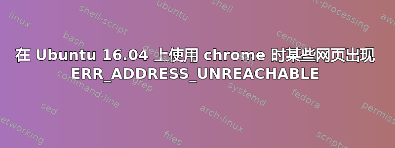 在 Ubuntu 16.04 上使用 chrome 时某些网页出现 ERR_ADDRESS_UNREACHABLE